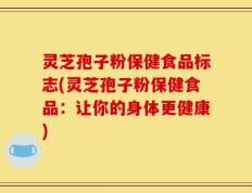 灵芝孢子粉保健食品标志(灵芝孢子粉保健食品：让你的身体更健康)