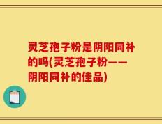 灵芝孢子粉是阴阳同补的吗(灵芝孢子粉——阴阳同补的佳品)