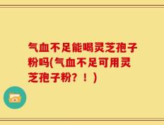 气血不足能喝灵芝孢子粉吗(气血不足可用灵芝孢子粉？！)