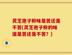 灵芝孢子粉味是苦还是不苦(灵芝孢子粉的味道是苦还是不苦？)