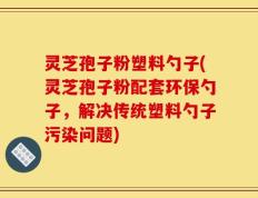 灵芝孢子粉塑料勺子(灵芝孢子粉配套环保勺子，解决传统塑料勺子污染问题)