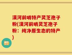 漠河前哨特产灵芝孢子粉(漠河前哨灵芝孢子粉：纯净原生态的特产)