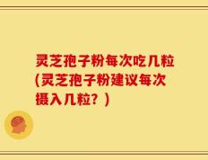 灵芝孢子粉每次吃几粒(灵芝孢子粉建议每次摄入几粒？)