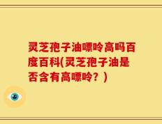灵芝孢子油嘌呤高吗百度百科(灵芝孢子油是否含有高嘌呤？)