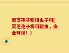 灵芝孢子粉招虫子吗(灵芝孢子粉可驱虫，安全环保！)