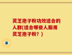 灵芝孢子粉功效适合的人群(适合哪些人服用灵芝孢子粉？)