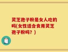 灵芝孢子粉是女人吃的吗(女性适合食用灵芝孢子粉吗？)