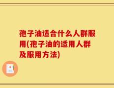 孢子油适合什么人群服用(孢子油的适用人群及服用方法)