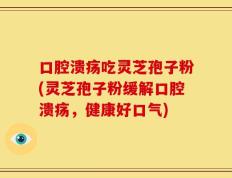 口腔溃疡吃灵芝孢子粉(灵芝孢子粉缓解口腔溃疡，健康好口气)