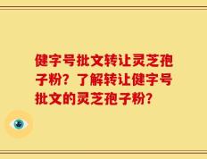 健字号批文转让灵芝孢子粉？了解转让健字号批文的灵芝孢子粉？