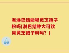 有淋巴结能喝灵芝孢子粉吗(淋巴结肿大可饮用灵芝孢子粉吗？)