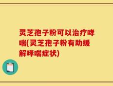 灵芝孢子粉可以治疗哮喘(灵芝孢子粉有助缓解哮喘症状)