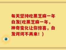 每天坚持吃黑芝麻一年白发(吃黑芝麻一年，神奇变化让你惊喜，白发谔谔不再来！)