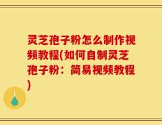 灵芝孢子粉怎么制作视频教程(如何自制灵芝孢子粉：简易视频教程)