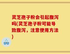 灵芝孢子粉会引起腹泻吗(灵芝孢子粉可能导致腹泻，注意使用方法)