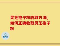 灵芝孢子粉收取方法(如何正确收取灵芝孢子粉