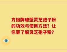 方格牌破壁灵芝孢子粉的功效与使用方法？让你更了解灵芝孢子粉？
