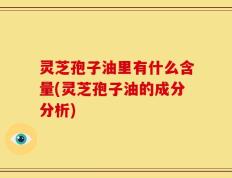 灵芝孢子油里有什么含量(灵芝孢子油的成分分析)