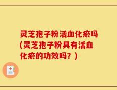 灵芝孢子粉活血化瘀吗(灵芝孢子粉具有活血化瘀的功效吗？)