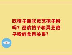 吃桔子能吃灵芝孢子粉吗？澄清桔子和灵芝孢子粉的食用关系？