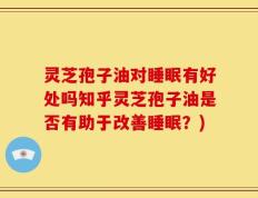 灵芝孢子油对睡眠有好处吗知乎灵芝孢子油是否有助于改善睡眠？)