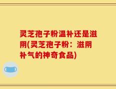 灵芝孢子粉温补还是滋阴(灵芝孢子粉：滋阴补气的神奇食品)