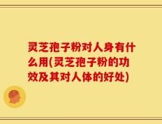 灵芝孢子粉对人身有什么用(灵芝孢子粉的功效及其对人体的好处)