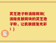 灵芝孢子粉消除斑块(消除皮肤斑块的灵芝孢子粉，让肌肤回复光彩！)