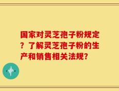 国家对灵芝孢子粉规定？了解灵芝孢子粉的生产和销售相关法规？