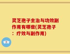 灵芝孢子主治与功效副作用有哪些(灵芝孢子：疗效与副作用)