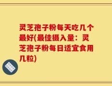 灵芝孢子粉每天吃几个最好(最佳摄入量：灵芝孢子粉每日适宜食用几粒)