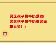 灵芝孢子粉牛奶敷脸(灵芝孢子粉牛奶美容面膜大赞！)