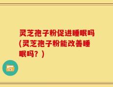 灵芝孢子粉促进睡眠吗(灵芝孢子粉能改善睡眠吗？)