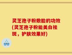 灵芝孢子粉敷脸的功效(灵芝孢子粉能美白祛斑，护肤效果好)