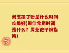 灵芝孢子粉是什么时间吃最好(最佳食用时间是什么？灵芝孢子粉指南)