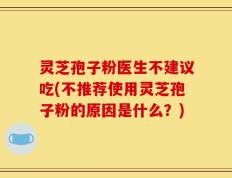 灵芝孢子粉医生不建议吃(不推荐使用灵芝孢子粉的原因是什么？)