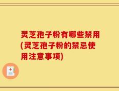 灵芝孢子粉有哪些禁用(灵芝孢子粉的禁忌使用注意事项)