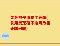 灵芝孢子油吃了牙龈(食用灵芝孢子油可改善牙龈问题)