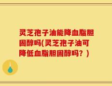 灵芝孢子油能降血脂胆固醇吗(灵芝孢子油可降低血脂胆固醇吗？)