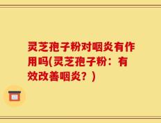 灵芝孢子粉对咽炎有作用吗(灵芝孢子粉：有效改善咽炎？)