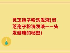 灵芝孢子粉洗发液(灵芝孢子粉洗发液——头发健康的秘密)