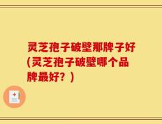 灵芝孢子破壁那牌子好(灵芝孢子破壁哪个品牌最好？)