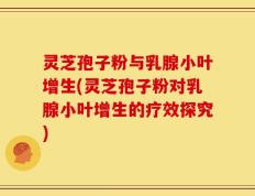 灵芝孢子粉与乳腺小叶增生(灵芝孢子粉对乳腺小叶增生的疗效探究)