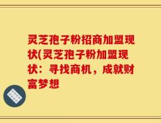 灵芝孢子粉招商加盟现状(灵芝孢子粉加盟现状：寻找商机，成就财富梦想