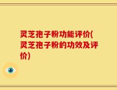 灵芝孢子粉功能评价(灵芝孢子粉的功效及评价)
