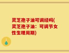 灵芝孢子油可调经吗(灵芝孢子油：可调节女性生理周期)
