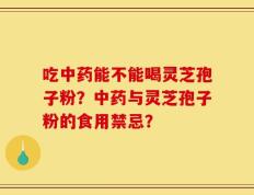 吃中药能不能喝灵芝孢子粉？中药与灵芝孢子粉的食用禁忌？