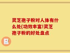 灵芝孢子粉对人体有什么处(功效丰富!灵芝孢子粉的好处盘点
