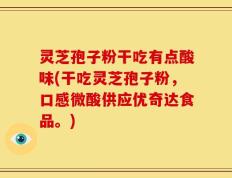 灵芝孢子粉干吃有点酸味(干吃灵芝孢子粉，口感微酸供应优奇达食品。)