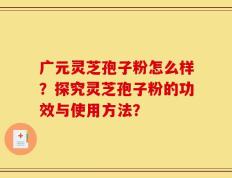 广元灵芝孢子粉怎么样？探究灵芝孢子粉的功效与使用方法？